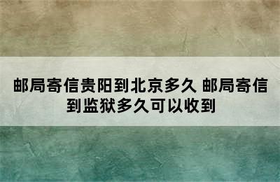 邮局寄信贵阳到北京多久 邮局寄信到监狱多久可以收到